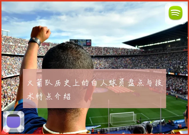 火箭队历史上的白人球员盘点与技术特点介绍