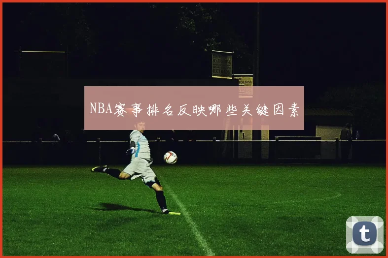NBA赛事排名反映哪些关键因素