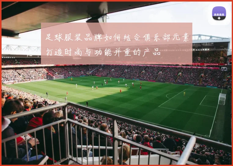 足球服装品牌如何结合俱乐部元素打造时尚与功能并重的产品