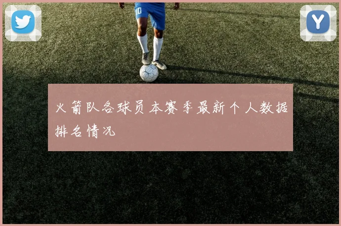 火箭队各球员本赛季最新个人数据排名情况