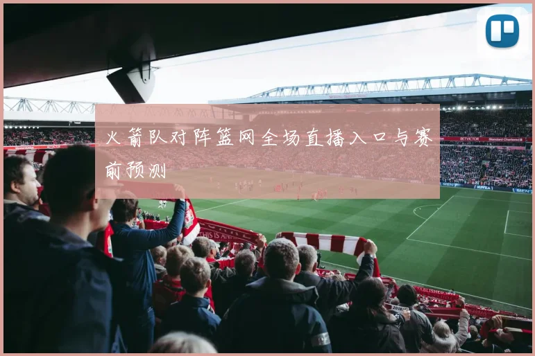 火箭队对阵篮网全场直播入口与赛前预测