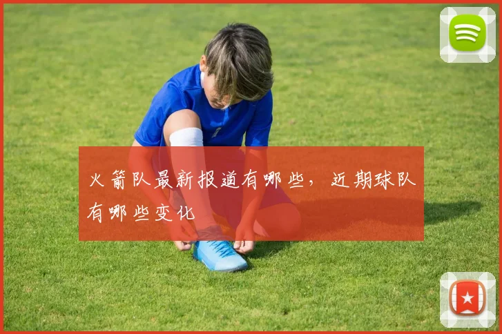 火箭队最新报道有哪些，近期球队有哪些变化