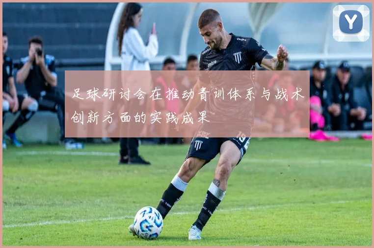 足球研讨会在推动青训体系与战术创新方面的实践成果
