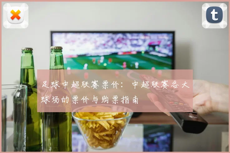 足球中超联赛票价：中超联赛各大球场的票价与购票指南