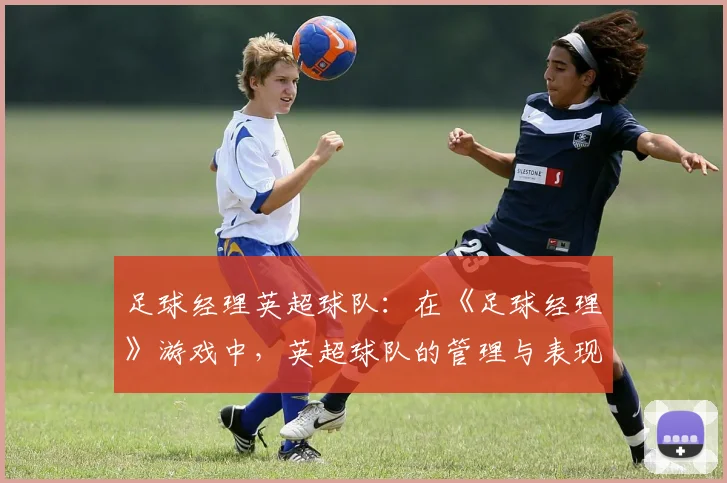 足球经理英超球队：在《足球经理》游戏中，英超球队的管理与表现
