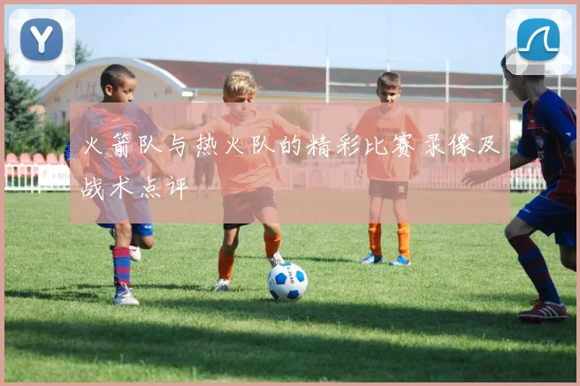 火箭队与热火队的精彩比赛录像及战术点评