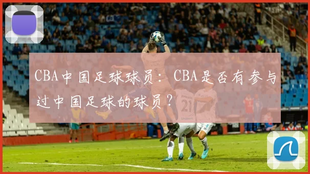 CBA中国足球球员:CBA是否有参与过中国足球的球员?